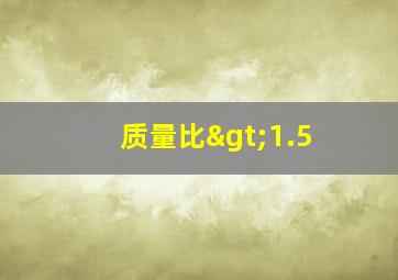 质量比>1.5